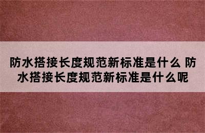 防水搭接长度规范新标准是什么 防水搭接长度规范新标准是什么呢